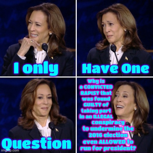 All Women Want To Know The Answer To THAT Question! | Have One; I only; Why is a CONVICTED RAPIST that was found GUILTY of taking part in an ILLEGAL; conspiracy to undermine the 2016 election even ALLOWED to run for president? Question | image tagged in kamala debate,donald trump is a convicted rapist,donald trump is a convicted felon,lock him up,president kamala harris,memes | made w/ Imgflip meme maker