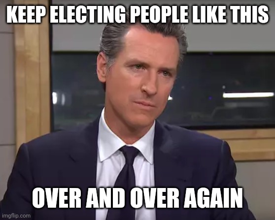 Governor California | KEEP ELECTING PEOPLE LIKE THIS OVER AND OVER AGAIN | image tagged in governor california | made w/ Imgflip meme maker