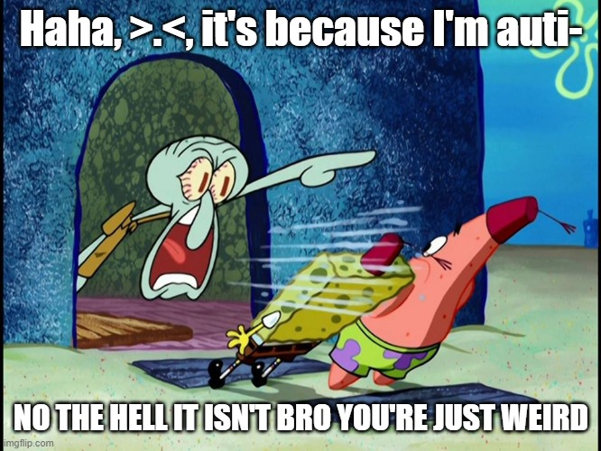 Haha, >.<, it's because I'm auti-; NO THE HELL IT ISN'T BRO YOU'RE JUST WEIRD | made w/ Imgflip meme maker