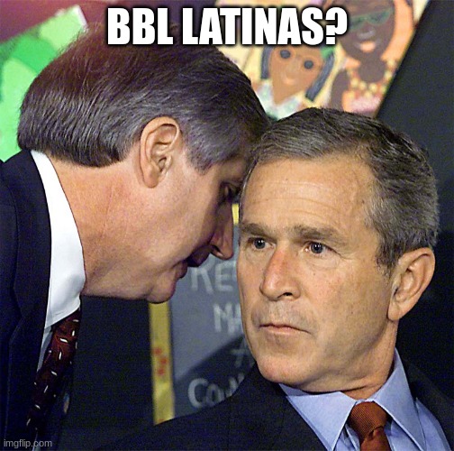 Bush Learning About 9/11 | BBL LATINAS? | image tagged in bush learning about 9/11 | made w/ Imgflip meme maker