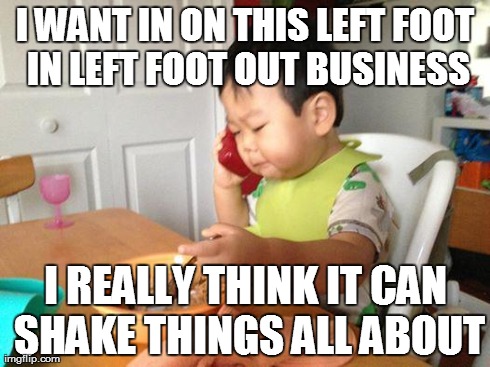 No Bullshit Business Baby | I WANT IN ON THIS LEFT FOOT IN
LEFT FOOT OUT BUSINESS I REALLY THINK IT CAN SHAKE THINGS ALL ABOUT | image tagged in memes,no bullshit business baby,AdviceAnimals | made w/ Imgflip meme maker