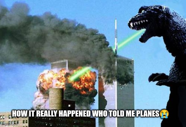 Godzilla 9/11 | HOW IT REALLY HAPPENED WHO TOLD ME PLANES😭 | image tagged in godzilla 9/11 | made w/ Imgflip meme maker