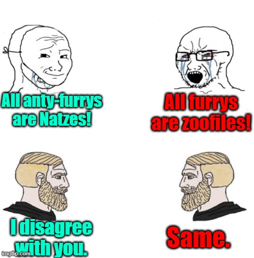 Chad we know | All anty-furrys are Natzes! All furrys are zoofiles! Same. I disagree with you. | image tagged in chad we know | made w/ Imgflip meme maker