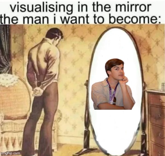 Visualising in the mirror the man i want to become: | image tagged in visualising in the mirror the man i want to become | made w/ Imgflip meme maker