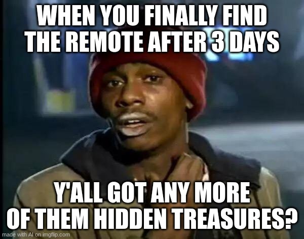 Y'all Got Any More Of That | WHEN YOU FINALLY FIND THE REMOTE AFTER 3 DAYS; Y'ALL GOT ANY MORE OF THEM HIDDEN TREASURES? | image tagged in memes,y'all got any more of that | made w/ Imgflip meme maker