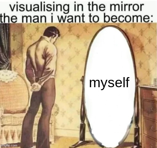 Visualising in the mirror the man i want to become: | myself | image tagged in visualising in the mirror the man i want to become | made w/ Imgflip meme maker