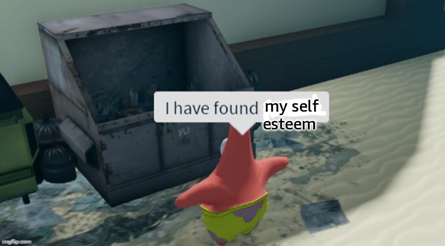 I have found x | my self esteem | image tagged in i have found x | made w/ Imgflip meme maker