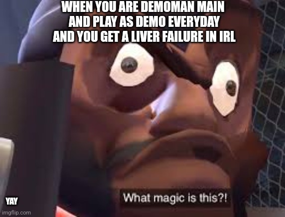 2.0 demo.. | WHEN YOU ARE DEMOMAN MAIN 
AND PLAY AS DEMO EVERYDAY
AND YOU GET A LIVER FAILURE IN IRL; YAY | image tagged in what magic is this,tf2 | made w/ Imgflip meme maker