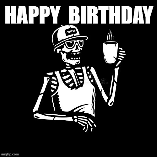 HAPPY  BIRTHDAY | HAPPY  BIRTHDAY | image tagged in skeleton | made w/ Imgflip meme maker