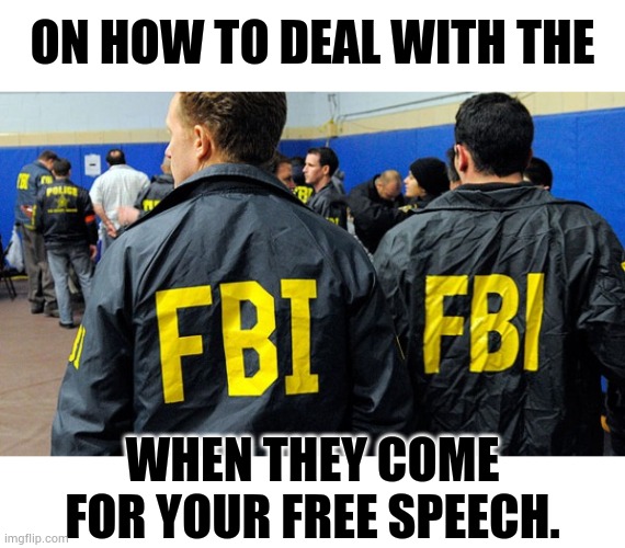 A Lesson In | ON HOW TO DEAL WITH THE; WHEN THEY COME FOR YOUR FREE SPEECH. | image tagged in memes,politics,how to,deal,fbi,video | made w/ Imgflip meme maker