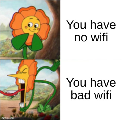 fr bro | You have no wifi; You have bad wifi | image tagged in reverse cuphead flower | made w/ Imgflip meme maker