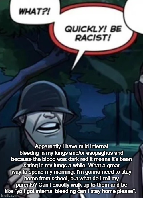 quickly be racist | Apparently I have mild internal bleedng in my lungs and/or esopaghus and because the blood was dark red it means it's been sitting in my lungs a while. What a great way to spend my morning. I'm gonna need to stay home from school, but what do I tell my parents? Can't exactly walk up to them and be like "yo I got internal bleeding can I stay home please". | image tagged in quickly be racist | made w/ Imgflip meme maker