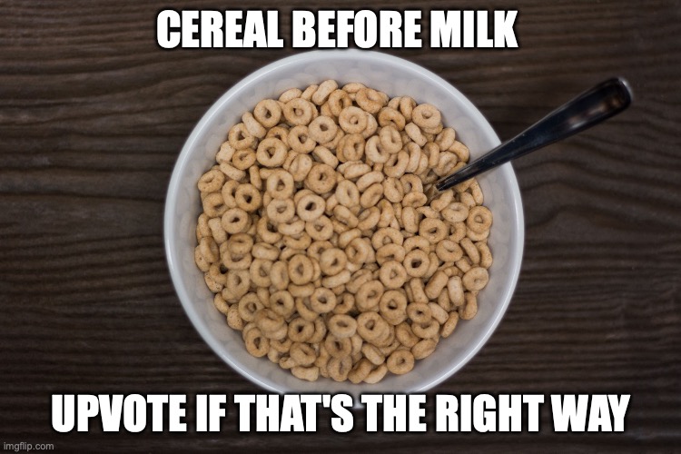 Bowl of Cheerios | CEREAL BEFORE MILK; UPVOTE IF THAT'S THE RIGHT WAY | image tagged in bowl of cheerios | made w/ Imgflip meme maker