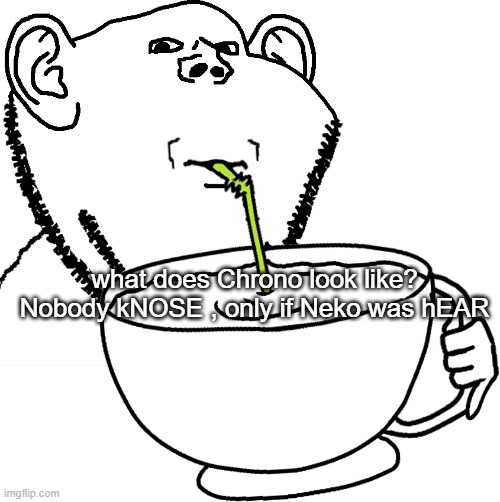 what does Chrono look like? Nobody kNOSE , only if Neko was hEAR | image tagged in impjak sipping large cup with straw | made w/ Imgflip meme maker