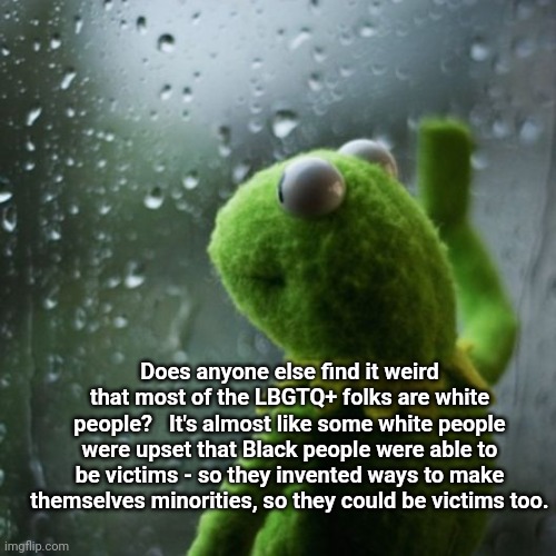 sometimes I wonder  | Does anyone else find it weird that most of the LBGTQ+ folks are white people?   It's almost like some white people were upset that Black people were able to be victims - so they invented ways to make themselves minorities, so they could be victims too. | image tagged in sometimes i wonder | made w/ Imgflip meme maker