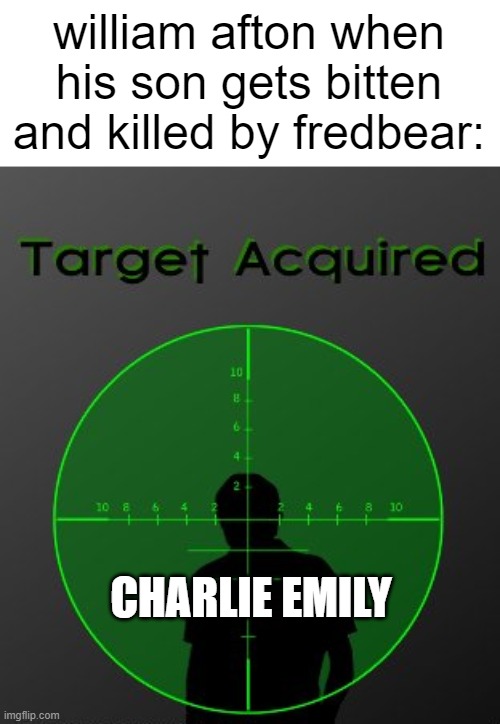 fnaf lore | william afton when his son gets bitten and killed by fredbear:; CHARLIE EMILY | image tagged in target acquired,funny,memes,fnaf | made w/ Imgflip meme maker