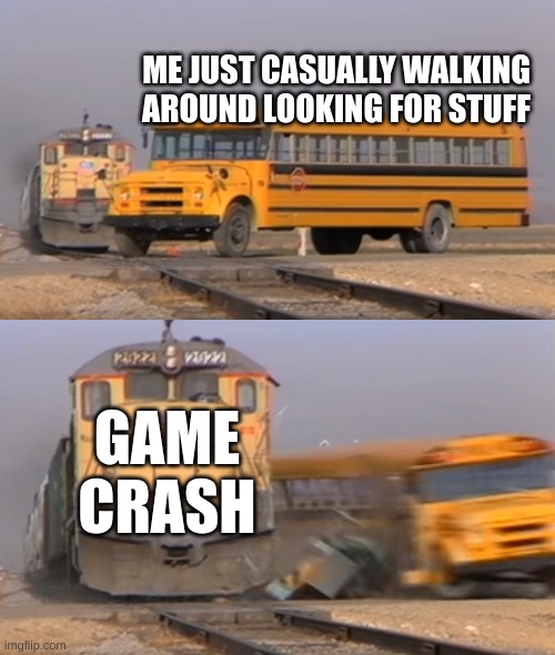 This is to true | ME JUST CASUALLY WALKING AROUND LOOKING FOR STUFF; GAME CRASH | image tagged in a train hitting a school bus | made w/ Imgflip meme maker