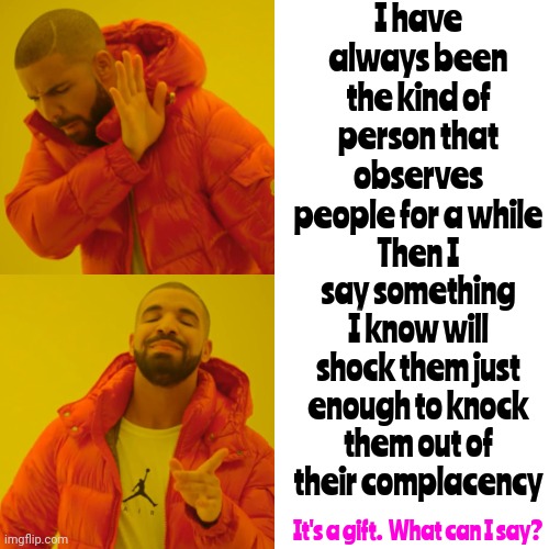 I Like That About Me!  Oddly, It Surprises Me Everytime And THAT Knocks ME Out Of My Complacency.  It's A Win -Win Situation | I have always been the kind of person that observes people for a while; Then I say something I know will shock them just enough to knock them out of their complacency; It's a gift.  What can I say? | image tagged in memes,drake hotline bling,it's a gift,i'm special,roflmao,i crack myself up | made w/ Imgflip meme maker