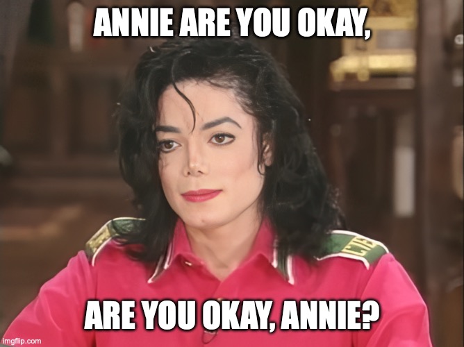 Annie, are you okay? | ANNIE ARE YOU OKAY, ARE YOU OKAY, ANNIE? | image tagged in michael jackson,memes,funny,annie,_______,jchbdcjv advised jbh humans are animals | made w/ Imgflip meme maker