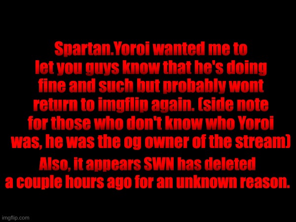 Spartan.Yoroi wanted me to let you guys know that he's doing fine and such but probably wont return to imgflip again. (side note for those who don't know who Yoroi was, he was the og owner of the stream); Also, it appears SWN has deleted a couple hours ago for an unknown reason. | made w/ Imgflip meme maker