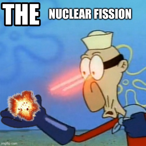 barnacle boy the but it actually works | NUCLEAR FISSION | image tagged in barnacle boy the but it actually works | made w/ Imgflip meme maker