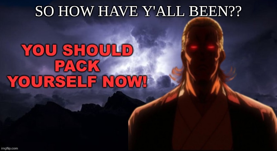 ??? | SO HOW HAVE Y'ALL BEEN?? | image tagged in packgod pack yourself now | made w/ Imgflip meme maker