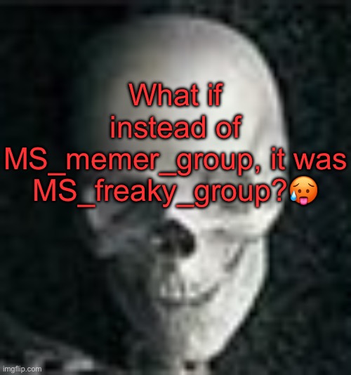 . | What if instead of MS_memer_group, it was MS_freaky_group?🥵 | image tagged in skull | made w/ Imgflip meme maker