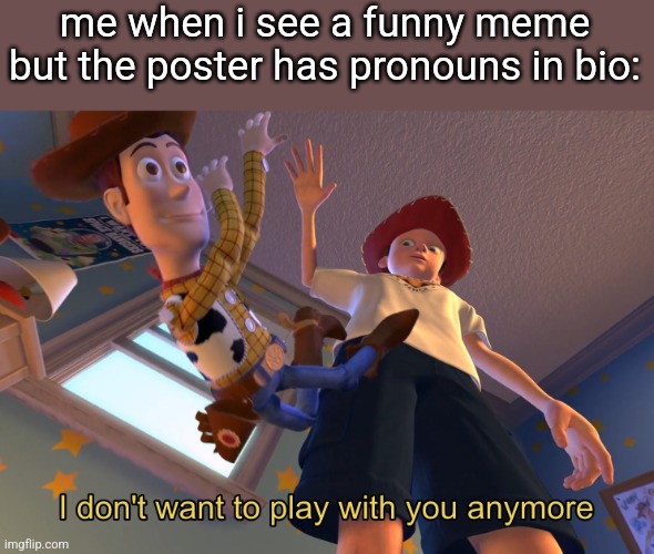I don't want to play with you anymore | me when i see a funny meme but the poster has pronouns in bio: | image tagged in i don't want to play with you anymore | made w/ Imgflip meme maker