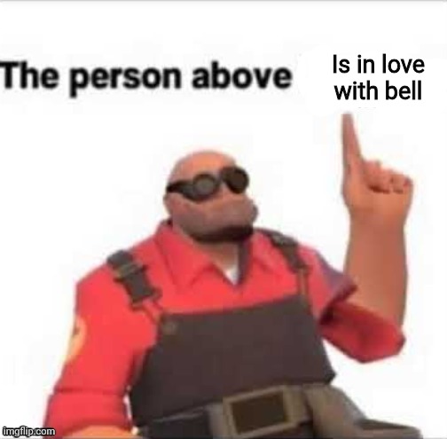 The person above | Is in love with bell | image tagged in the person above | made w/ Imgflip meme maker