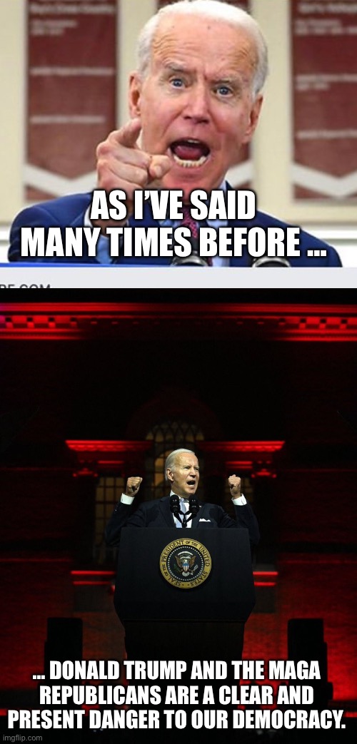 Biden’s views on the second assassination attempt | AS I’VE SAID MANY TIMES BEFORE …; … DONALD TRUMP AND THE MAGA REPUBLICANS ARE A CLEAR AND PRESENT DANGER TO OUR DEMOCRACY. | image tagged in joe biden no malarkey,joe biden creepy hitler speech | made w/ Imgflip meme maker