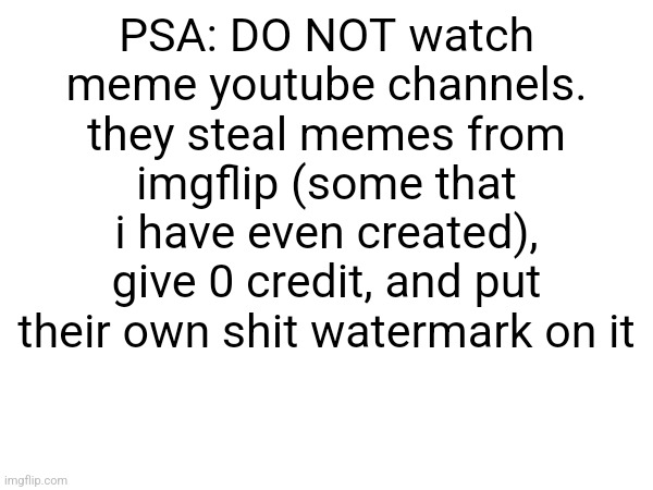 PSA: DO NOT watch meme youtube channels. they steal memes from imgflip (some that i have even created), give 0 credit, and put their own shit watermark on it | made w/ Imgflip meme maker