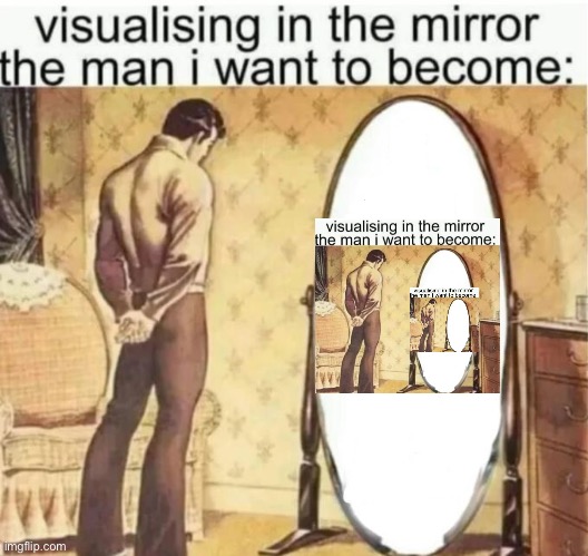 Visualising in the mirror the man i want to become: | image tagged in visualising in the mirror the man i want to become | made w/ Imgflip meme maker