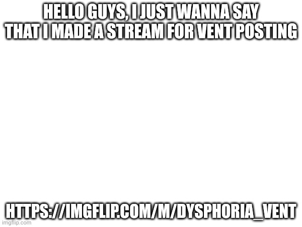 https://imgflip.com/m/Dysphoria_Vent | HELLO GUYS, I JUST WANNA SAY THAT I MADE A STREAM FOR VENT POSTING; HTTPS://IMGFLIP.COM/M/DYSPHORIA_VENT | made w/ Imgflip meme maker