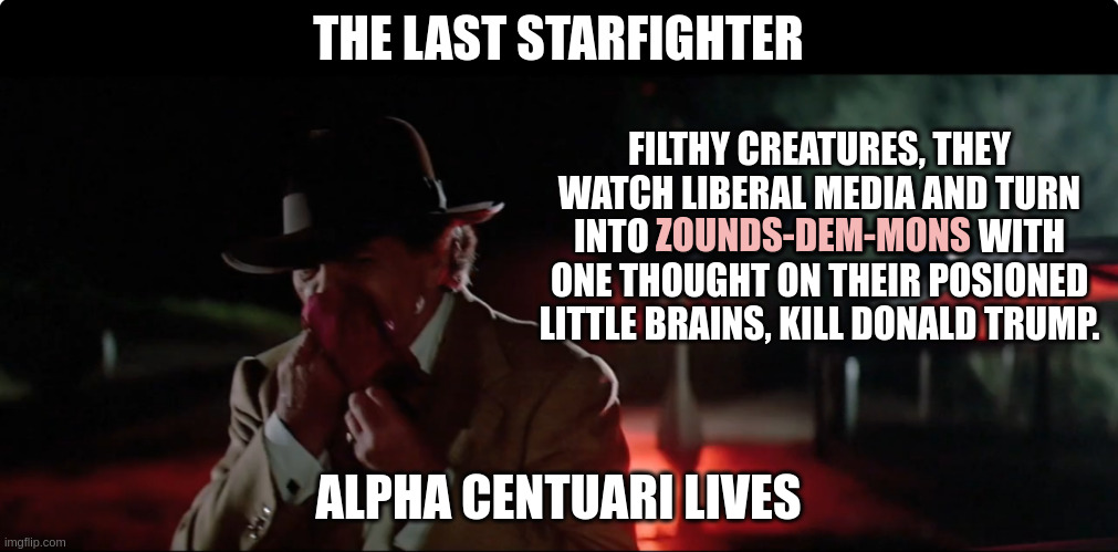 0-2 | THE LAST STARFIGHTER; FILTHY CREATURES, THEY WATCH LIBERAL MEDIA AND TURN INTO ZOUNDS-DEM-MONS WITH ONE THOUGHT ON THEIR POSIONED LITTLE BRAINS, KILL DONALD TRUMP. ZOUNDS-DEM-MONS; ALPHA CENTUARI LIVES | image tagged in hit beast | made w/ Imgflip meme maker