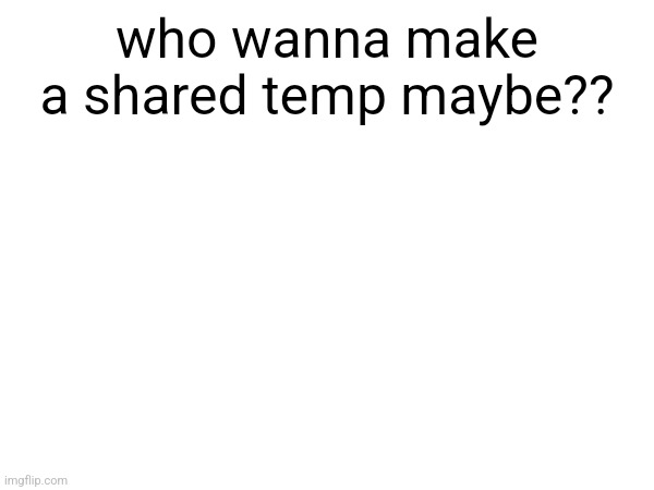 who wanna make a shared temp maybe?? | made w/ Imgflip meme maker