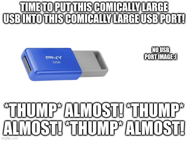 ALMOST | TIME TO PUT THIS COMICALLY LARGE USB INTO THIS COMICALLY LARGE USB PORT! NO USB PORT IMAGE :(; *THUMP* ALMOST! *THUMP* ALMOST! *THUMP* ALMOST! | image tagged in almost | made w/ Imgflip meme maker