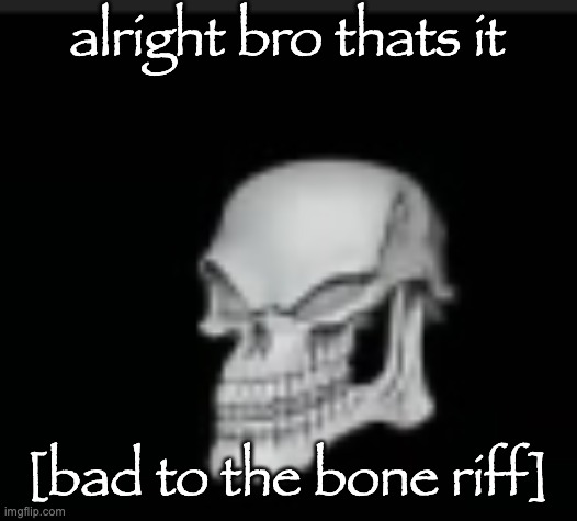 Bad to the boner | alright bro thats it; [bad to the bone riff] | image tagged in bad to the boner | made w/ Imgflip meme maker