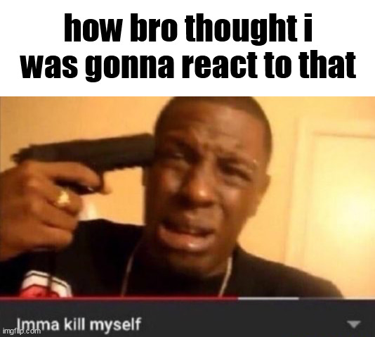 High Quality how bro thought i was gonna react to that Blank Meme Template