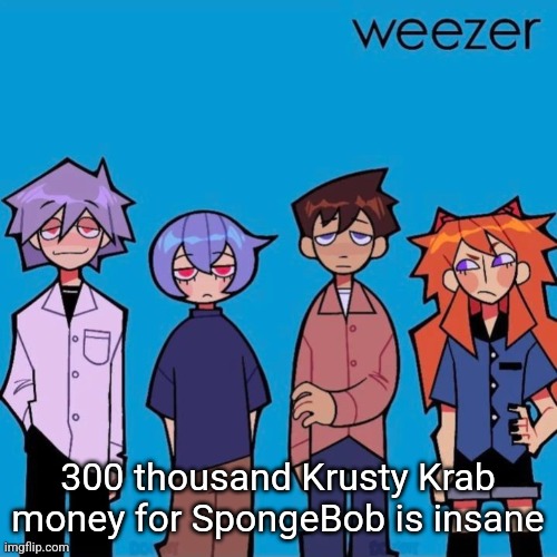 Weezer if it was actually good | 300 thousand Krusty Krab money for SpongeBob is insane | image tagged in weezer if it was actually good | made w/ Imgflip meme maker