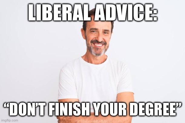 LIBERAL ADVICE:; “DON’T FINISH YOUR DEGREE” | made w/ Imgflip meme maker