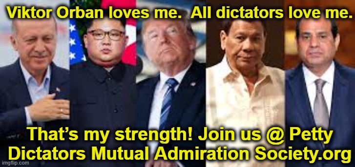 Trump Unites with other Dictators | Viktor Orban loves me.  All dictators love me. That’s my strength! Join us @ Petty Dictators Mutual Admiration Society.org | image tagged in fascism,nevertrump,maga,masket of deplorables,trump,deplorable donald | made w/ Imgflip meme maker