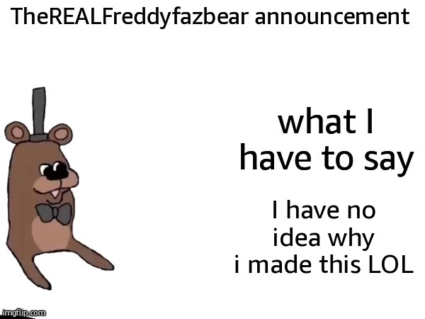 TheREALFreddyFazbear announcement | I have no idea why i made this LOL | image tagged in therealfreddyfazbear announcement | made w/ Imgflip meme maker