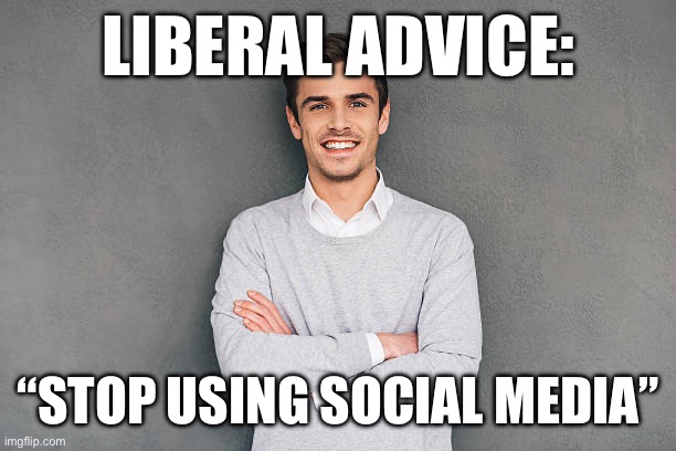 LIBERAL ADVICE:; “STOP USING SOCIAL MEDIA” | made w/ Imgflip meme maker