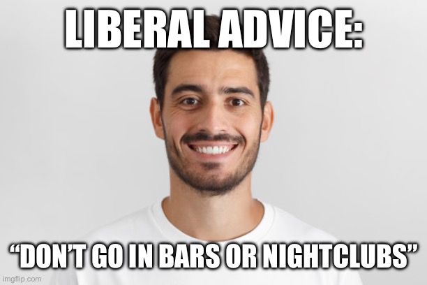 LIBERAL ADVICE:; “DON’T GO IN BARS OR NIGHTCLUBS” | made w/ Imgflip meme maker