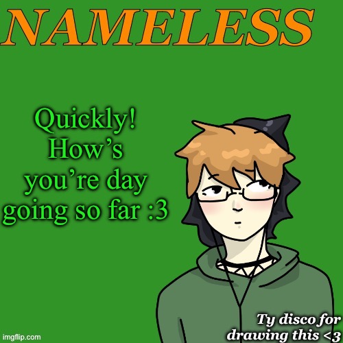 Nameless announcement temp drawn by disco | Quickly! How’s you’re day going so far :3 | image tagged in nameless announcement temp drawn by disco | made w/ Imgflip meme maker