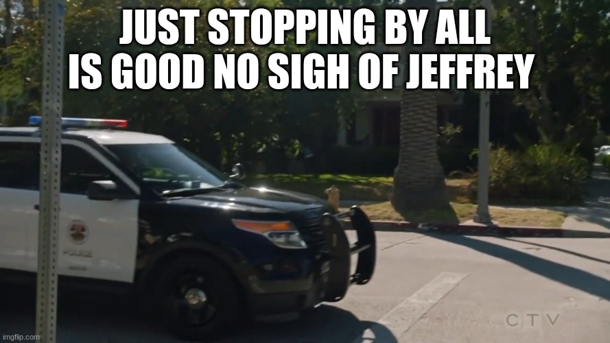 lapd the rookie police car | JUST STOPPING BY ALL IS GOOD NO SIGH OF JEFFREY | image tagged in lapd the rookie police car | made w/ Imgflip meme maker