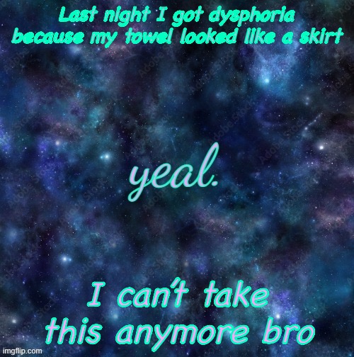 yeal. | Last night I got dysphoria because my towel looked like a skirt; I can’t take this anymore bro | image tagged in yeal | made w/ Imgflip meme maker