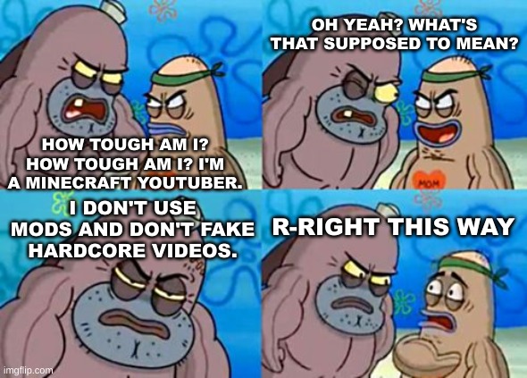 Tough Minecraft YouTubers | OH YEAH? WHAT'S THAT SUPPOSED TO MEAN? HOW TOUGH AM I? HOW TOUGH AM I? I'M A MINECRAFT YOUTUBER. I DON'T USE MODS AND DON'T FAKE HARDCORE VIDEOS. R-RIGHT THIS WAY | image tagged in memes,how tough are you,tough,minecraft,youtubers,videos | made w/ Imgflip meme maker