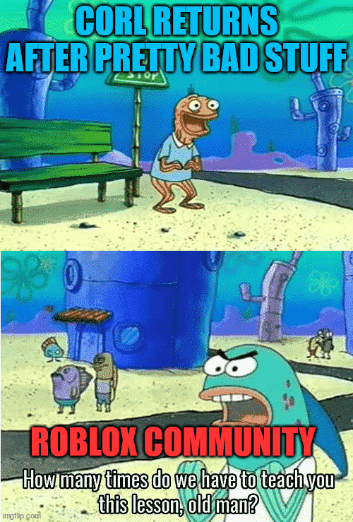 I didn't really research the subject | CORL RETURNS AFTER PRETTY BAD STUFF; ROBLOX COMMUNITY | image tagged in spongebob old man | made w/ Imgflip meme maker