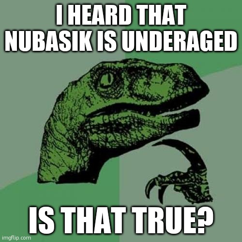 Philosoraptor | I HEARD THAT NUBASIK IS UNDERAGED; IS THAT TRUE? | image tagged in memes,philosoraptor | made w/ Imgflip meme maker